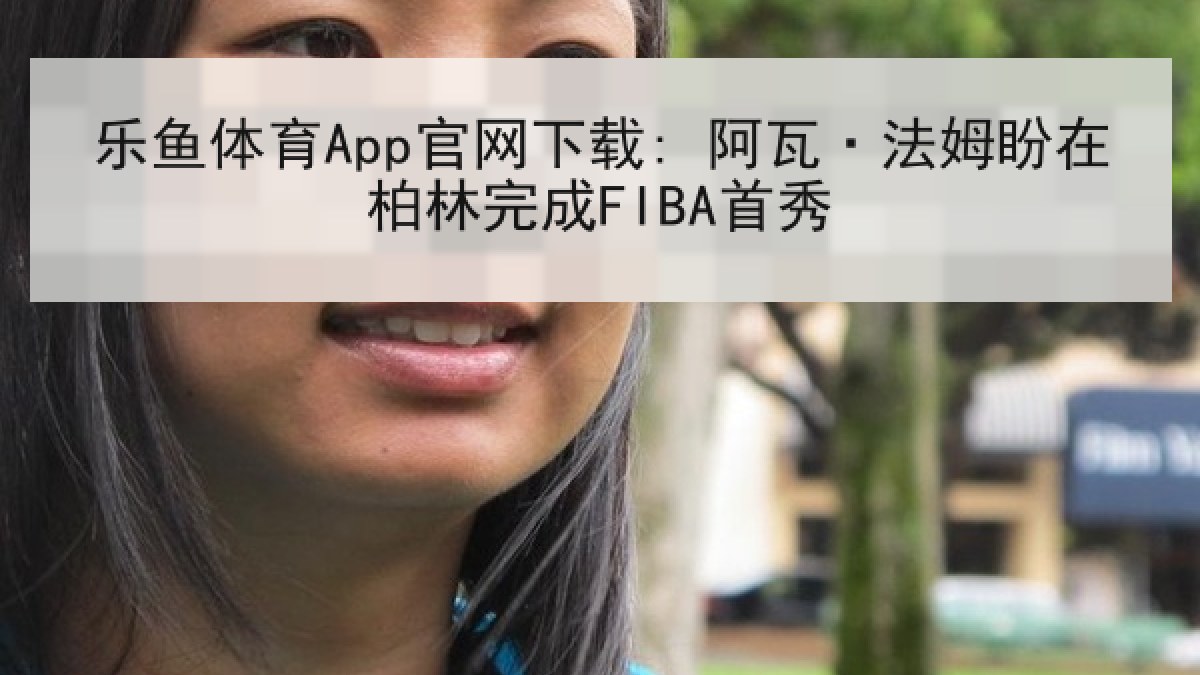 乐鱼体育App官网下载: 阿瓦·法姆盼在柏林完成FIBA首秀