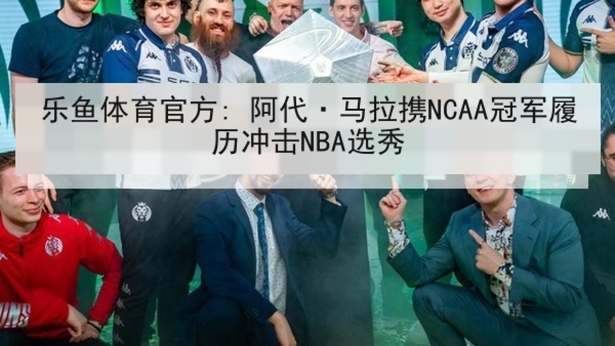 乐鱼体育官方: 阿代·马拉携NCAA冠军履历冲击NBA选秀