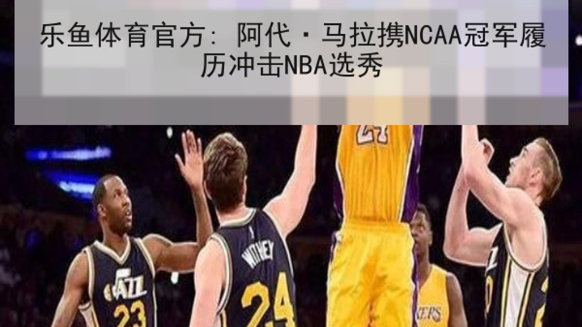 乐鱼体育官方: 阿代·马拉携NCAA冠军履历冲击NBA选秀