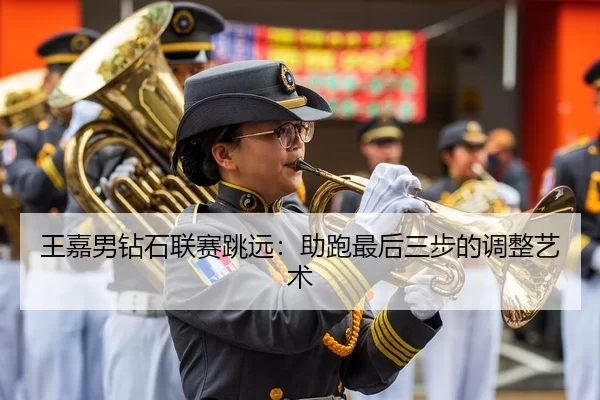 王嘉男钻石联赛跳远：助跑最后三步的调整艺术