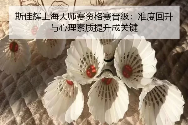斯佳辉上海大师赛资格赛晋级：准度回升与心理素质提升成关键