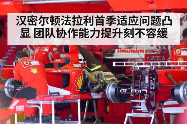 汉密尔顿法拉利首季适应问题凸显 团队协作能力提升刻不容缓