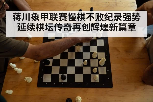 蒋川象甲联赛慢棋不败纪录强势延续棋坛传奇再创辉煌新篇章