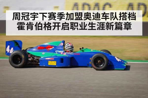 周冠宇下赛季加盟奥迪车队搭档霍肯伯格开启职业生涯新篇章