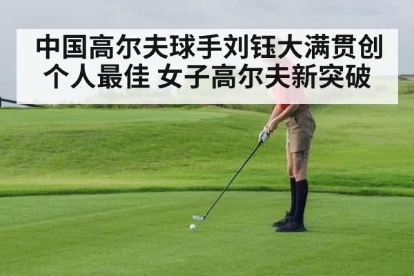 中国高尔夫球手刘钰大满贯创个人最佳 女子高尔夫新突破