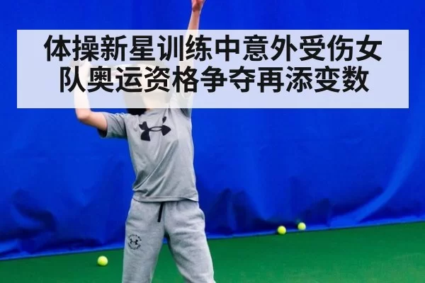 体操新星训练中意外受伤女队奥运资格争夺再添变数