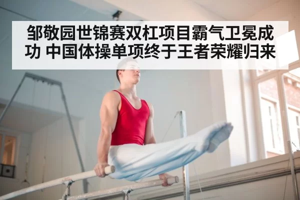 邹敬园世锦赛双杠项目霸气卫冕成功 中国体操单项终于王者荣耀归来