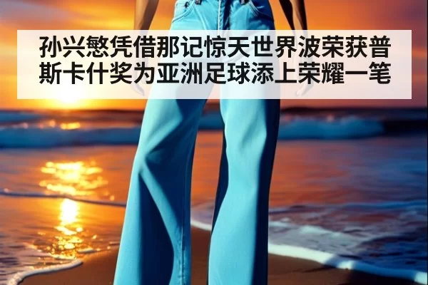 孙兴慜凭借那记惊天世界波荣获普斯卡什奖为亚洲足球添上荣耀一笔