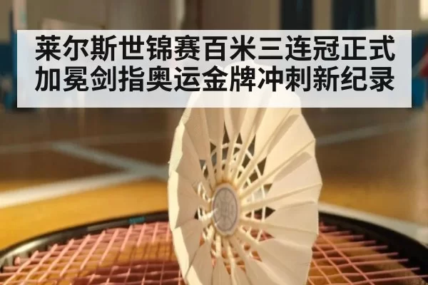 莱尔斯世锦赛百米三连冠正式加冕剑指奥运金牌冲刺新纪录